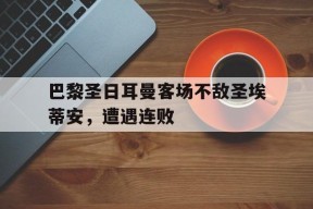今年会官网-巴黎圣日耳曼客场不敌圣埃蒂安，遭遇连败(巴黎圣日耳曼对圣埃蒂安预测)