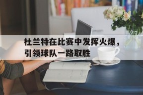 今年会体育官网-杜兰特在比赛中发挥火爆，引领球队一路取胜的简单介绍