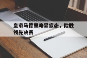 今年会娱乐官网-皇家马德里略显疲态，险胜领先决赛的简单介绍