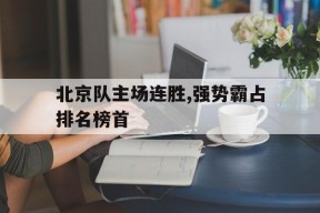 今年会官网-关于北京队主场连胜,强势霸占排名榜首的信息