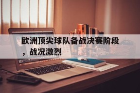 今年会体育网站-包含欧洲顶尖球队备战决赛阶段，战况激烈的词条