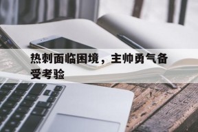今年会娱乐-关于热刺面临困境，主帅勇气备受考验的信息