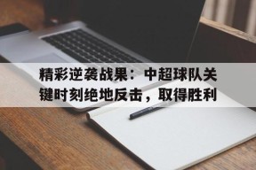 今年会官网-关于精彩逆袭战果：中超球队关键时刻绝地反击，取得胜利的信息