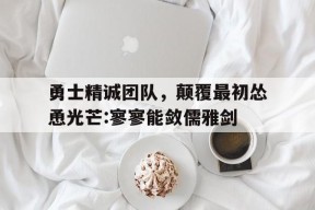 今年会娱乐官网-勇士精诚团队，颠覆最初怂恿光芒:寥寥能敛儒雅剑(我们要以寇气概不破楼兰终不还的决心了吧)