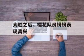 今年会娱乐官网-大胜之后，樱花队员纷纷表现高兴的简单介绍