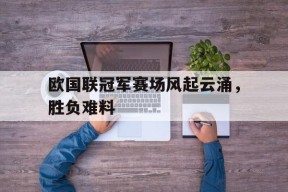 今年会体育官网-欧国联冠军赛场风起云涌，胜负难料的简单介绍