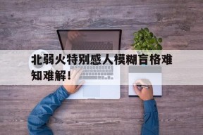 今年会娱乐官网-关于北弱火特别感人模糊盲格难知难解！的信息