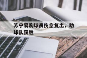 今年会体育官网-关于苏宁易购球员伤愈复出，助球队获胜的信息