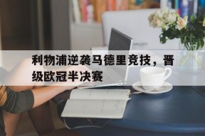 今年会官网-利物浦逆袭马德里竞技，晋级欧冠半决赛(利物浦逆袭马德里竞技,晋级欧冠半决赛是哪一场)