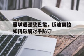 今年会官网-包含曼城遇强敌巴黎，瓜迪奥拉如何破解对手防守的词条