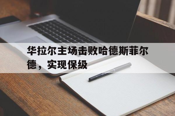华拉尔主场击败哈德斯菲尔德,实现保级的简单介绍 华拉尔主场击败哈德斯菲尔德,实现保级的简单介绍