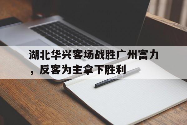 湖北华兴客场战胜广州富力,反客为主拿下胜利的简单介绍 湖北华兴客场战胜广州富力,反客为主拿下胜利的简单介绍