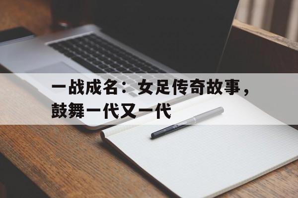 一战成名:女足传奇故事,鼓舞一代又一代的简单介绍 一战成名:女足传奇故事,鼓舞一代又一代的简单介绍