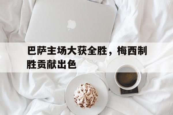 巴萨主场大获全胜,梅西制胜贡献出色 巴萨主场大获全胜,梅西制胜贡献出色