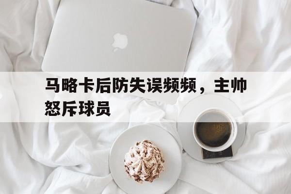 关于马略卡后防失误频频,主帅怒斥球员的信息 关于马略卡后防失误频频,主帅怒斥球员的信息