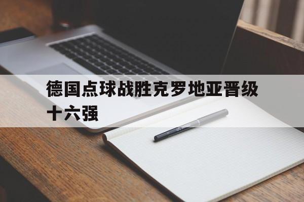 德国点球战胜克罗地亚晋级十六强 德国点球战胜克罗地亚晋级十六强